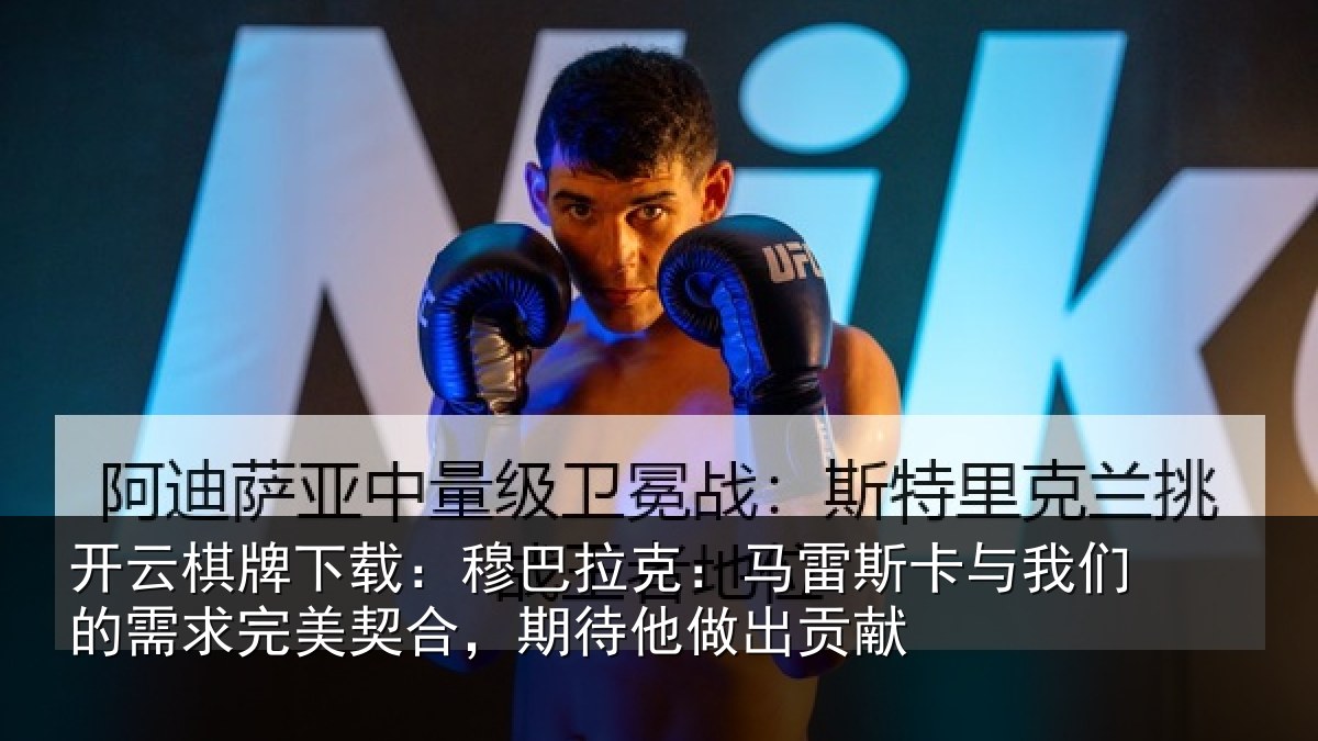 开云棋牌下载：穆巴拉克：马雷斯卡与我们的需求完美契合，期待他做出贡献