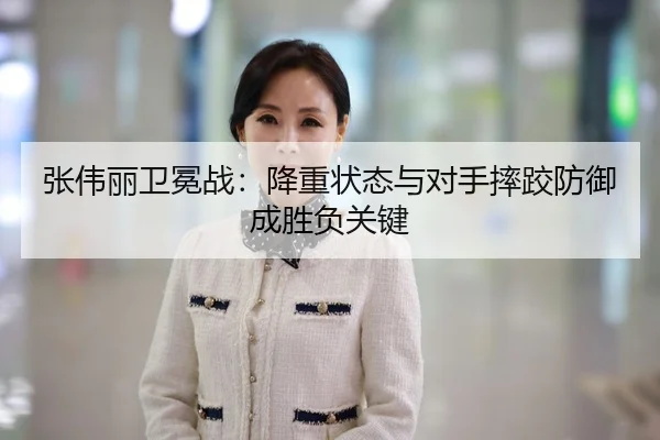 张伟丽卫冕战：降重状态与对手摔跤防御成胜负关键