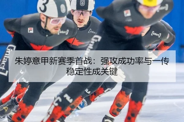 朱婷意甲新赛季首战：强攻成功率与一传稳定性成关键