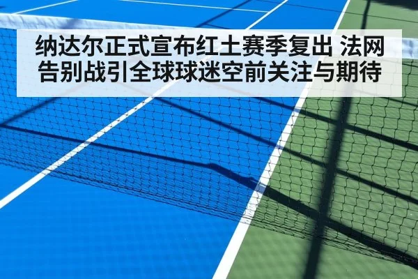 纳达尔正式宣布红土赛季复出 法网告别战引全球球迷空前关注与期待