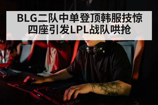 BLG二队中单登顶韩服技惊四座引发LPL战队哄抢