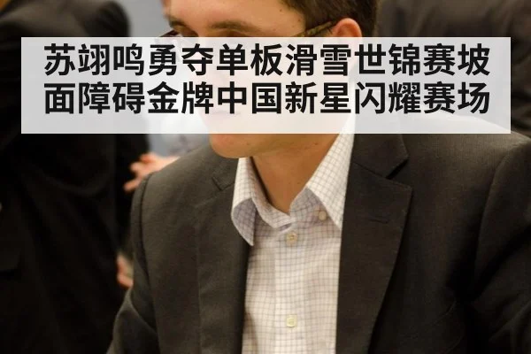 苏翊鸣勇夺单板滑雪世锦赛坡面障碍金牌中国新星闪耀赛场